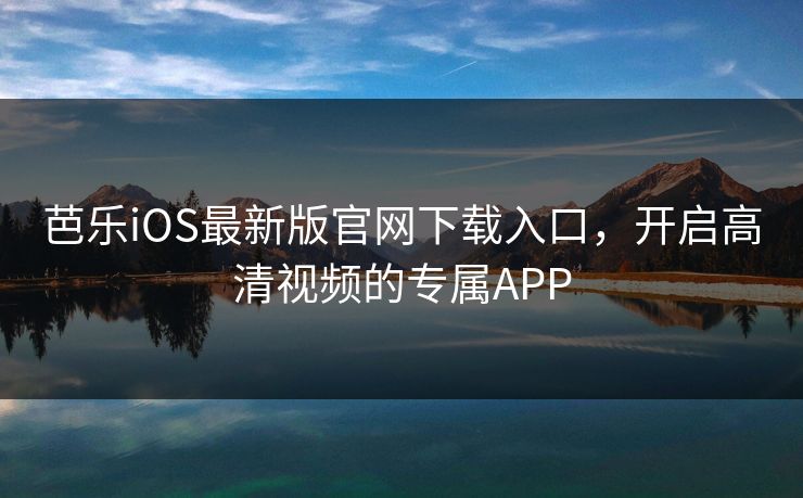芭乐iOS最新版官网下载入口,开启高清视频的专属APP 芭乐iOS最新版官网下载入口,开启高清视频的专属APP