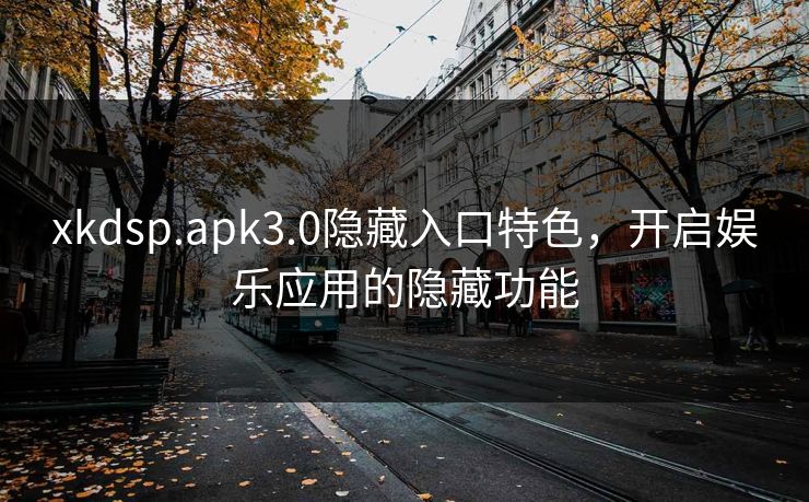xkdsp.apk3.0隐藏入口特色,开启娱乐应用的隐藏功能 xkdsp.apk3.0隐藏入口特色,开启娱乐应用的隐藏功能