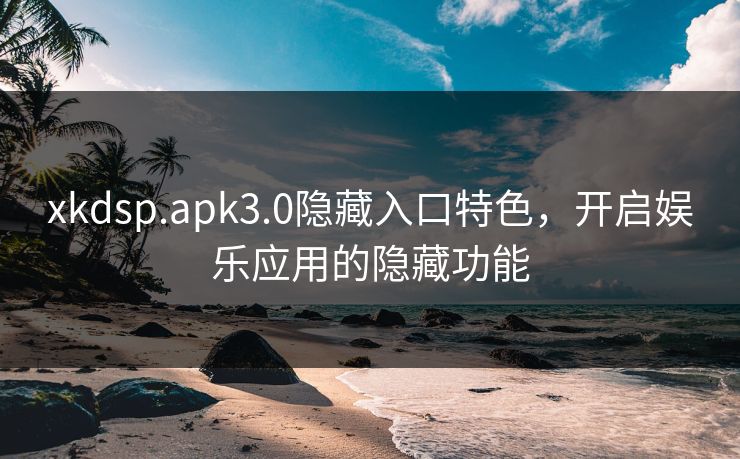 xkdsp.apk3.0隐藏入口特色,开启娱乐应用的隐藏功能 xkdsp.apk3.0隐藏入口特色,开启娱乐应用的隐藏功能