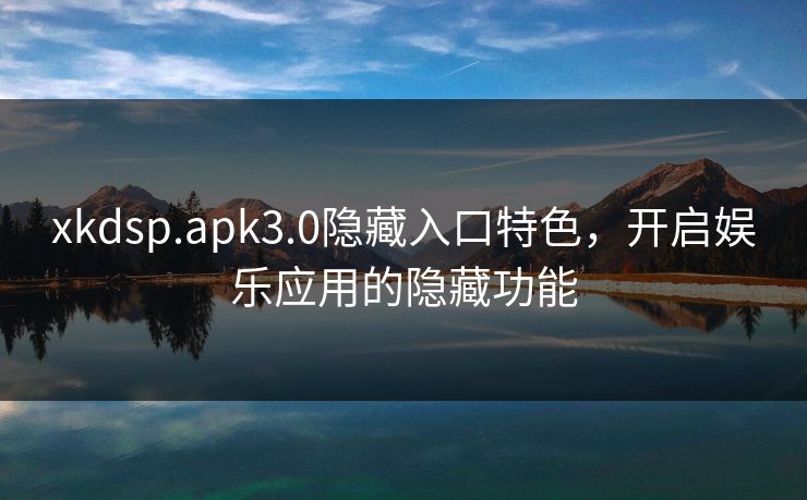 xkdsp.apk3.0隐藏入口特色,开启娱乐应用的隐藏功能 xkdsp.apk3.0隐藏入口特色,开启娱乐应用的隐藏功能