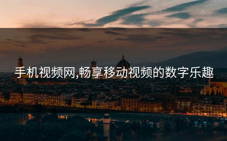 手机视频网,畅享移动视频的数字乐趣 手机视频网,畅享移动视频的数字乐趣