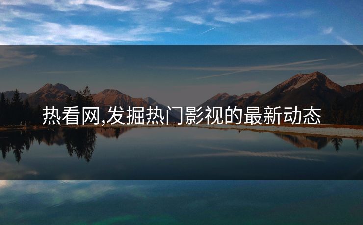 热看网,发掘热门影视的最新动态