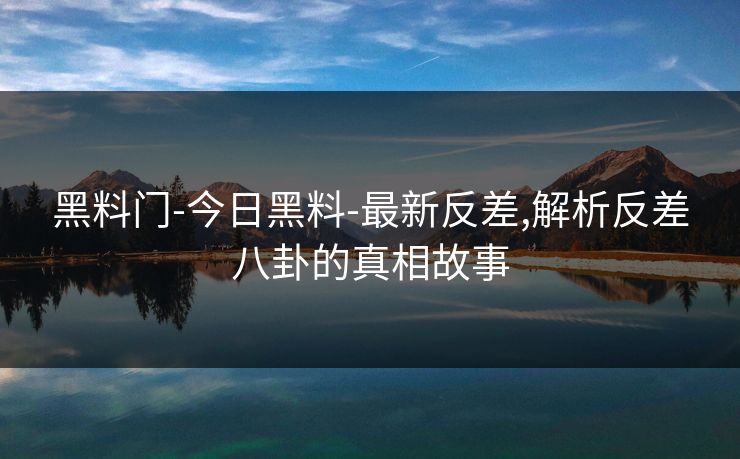 黑料门-今日黑料-最新反差,解析反差八卦的真相故事 黑料门-今日黑料-最新反差,解析反差八卦的真相故事