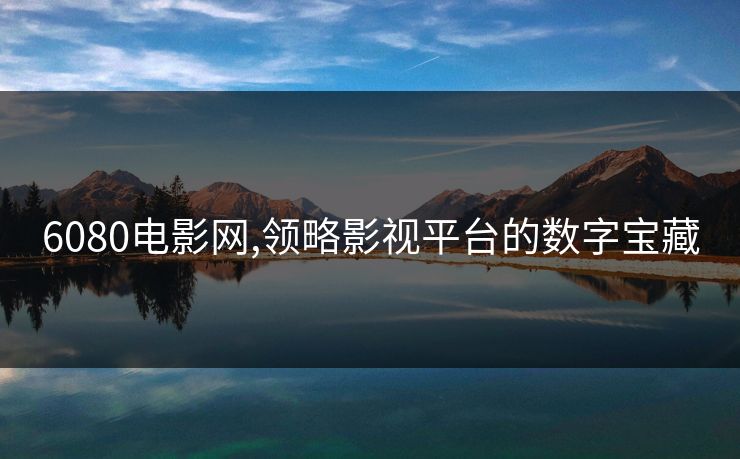 6080电影网,领略影视平台的数字宝藏 6080电影网,领略影视平台的数字宝藏