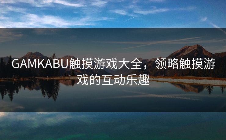 GAMKABU触摸游戏大全,领略触摸游戏的互动乐趣 GAMKABU触摸游戏大全,领略触摸游戏的互动乐趣