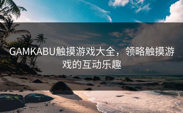 GAMKABU触摸游戏大全,领略触摸游戏的互动乐趣 GAMKABU触摸游戏大全,领略触摸游戏的互动乐趣