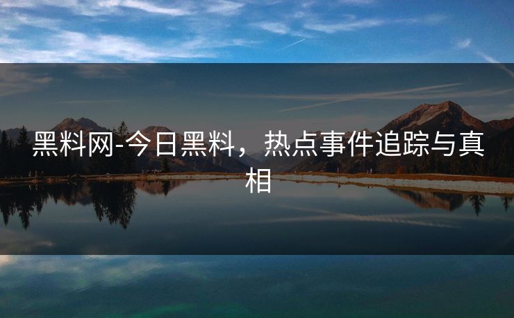 黑料网-今日黑料,热点事件追踪与真相 黑料网-今日黑料,热点事件追踪与真相