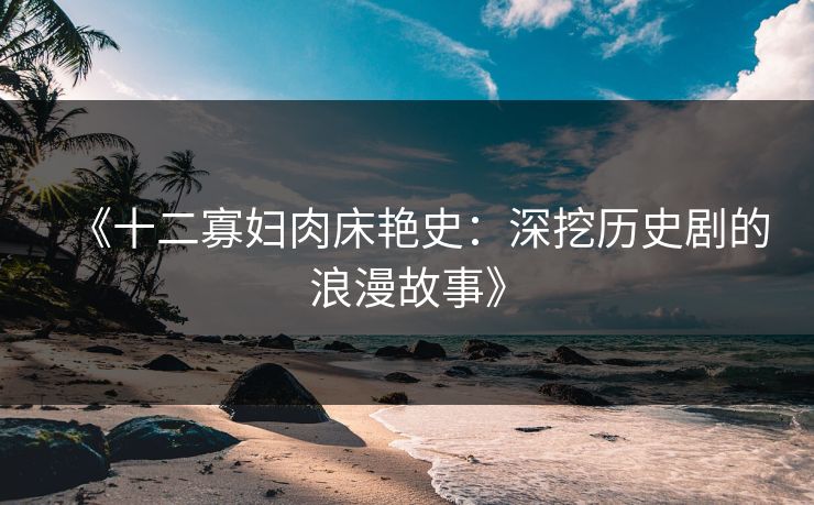 《十二寡妇肉床艳史:深挖历史剧的浪漫故事》 《十二寡妇肉床艳史:深挖历史剧的浪漫故事》