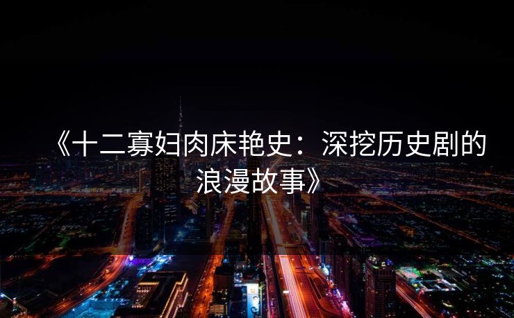 《十二寡妇肉床艳史:深挖历史剧的浪漫故事》 《十二寡妇肉床艳史:深挖历史剧的浪漫故事》