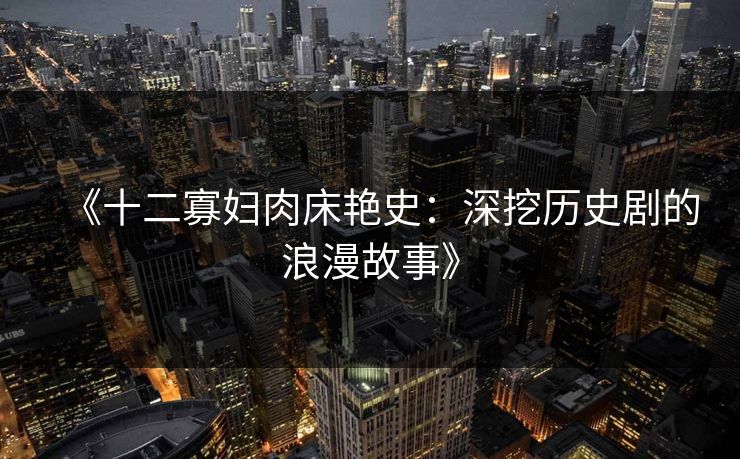 《十二寡妇肉床艳史:深挖历史剧的浪漫故事》 《十二寡妇肉床艳史:深挖历史剧的浪漫故事》