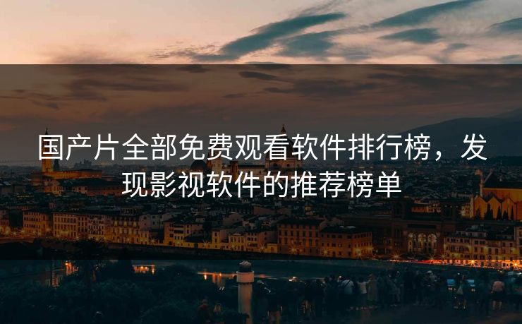 国产片全部免费观看软件排行榜，发现影视软件的推荐榜单