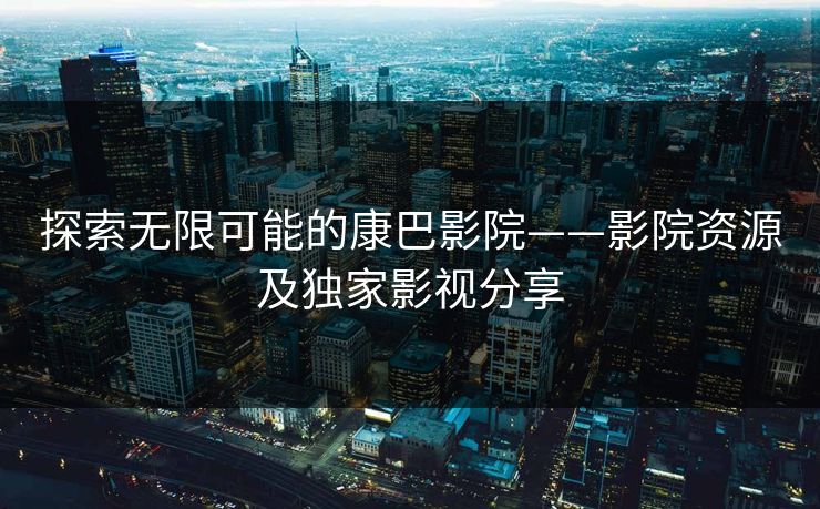 探索无限可能的康巴影院——影院资源及独家影视分享 探索无限可能的康巴影院——影院资源及独家影视分享