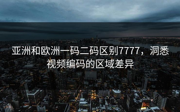 亚洲和欧洲一码二码区别7777,洞悉视频编码的区域差异 亚洲和欧洲一码二码区别7777,洞悉视频编码的区域差异