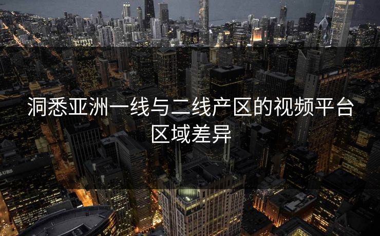洞悉亚洲一线与二线产区的视频平台区域差异