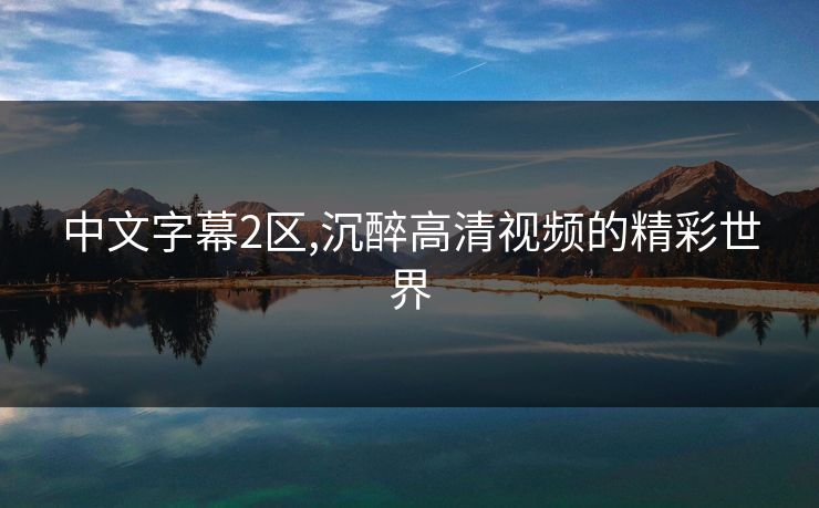 中文字幕2区,沉醉高清视频的精彩世界 中文字幕2区,沉醉高清视频的精彩世界
