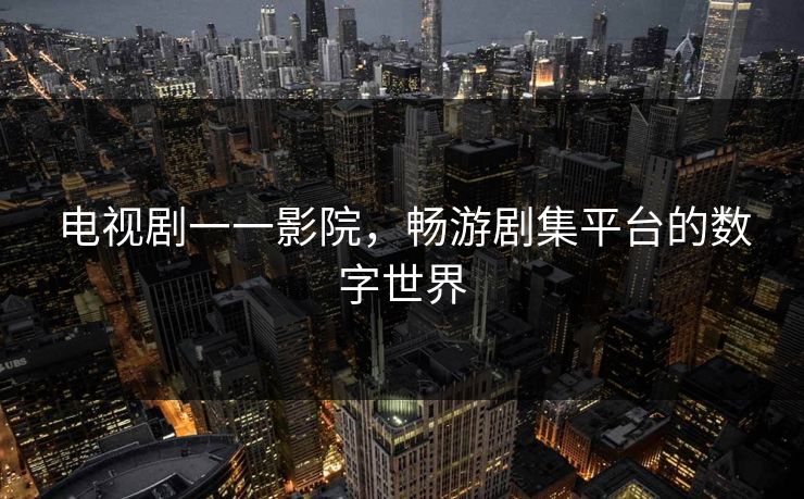 电视剧一一影院,畅游剧集平台的数字世界 电视剧一一影院,畅游剧集平台的数字世界