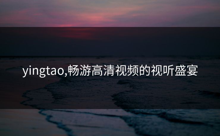 yingtao,畅游高清视频的视听盛宴 yingtao,畅游高清视频的视听盛宴
