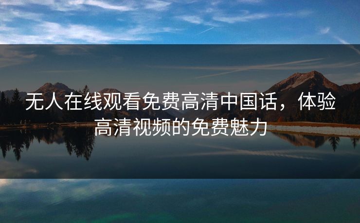 无人在线观看免费高清中国话,体验高清视频的免费魅力 无人在线观看免费高清中国话,体验高清视频的免费魅力