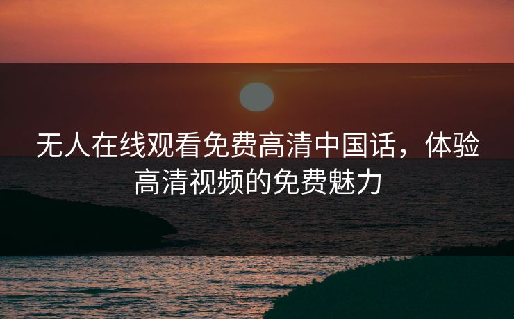 无人在线观看免费高清中国话,体验高清视频的免费魅力 无人在线观看免费高清中国话,体验高清视频的免费魅力