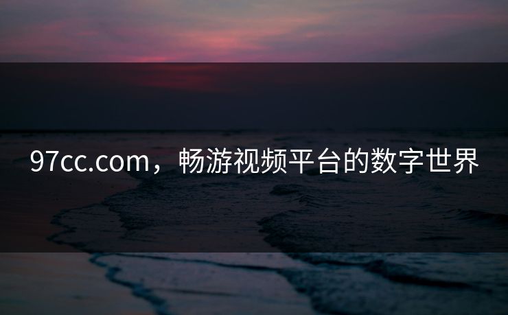 97cc.com,畅游视频平台的数字世界 97cc.com,畅游视频平台的数字世界