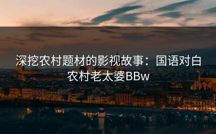 深挖农村题材的影视故事：国语对白农村老太婆BBw