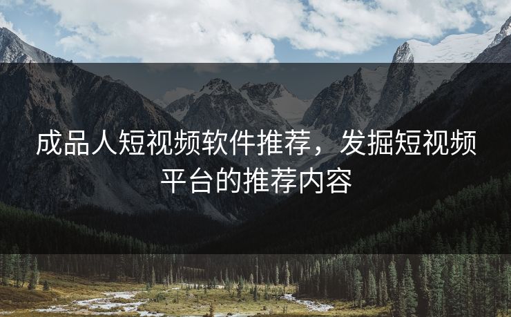 成品人短视频软件推荐，发掘短视频平台的推荐内容