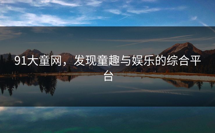 91大童网，发现童趣与娱乐的综合平台