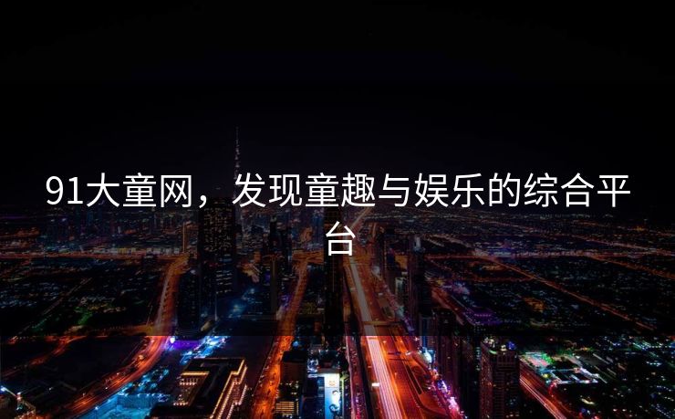 91大童网，发现童趣与娱乐的综合平台