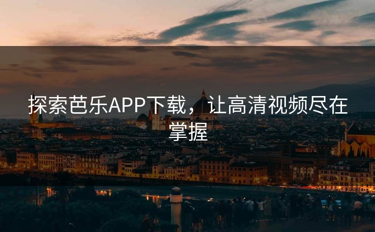 探索芭乐APP下载，让高清视频尽在掌握