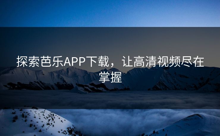 探索芭乐APP下载，让高清视频尽在掌握