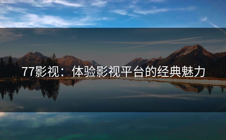 77影视:体验影视平台的经典魅力 77影视:体验影视平台的经典魅力