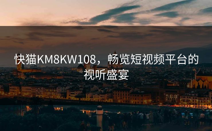 快猫KM8KW108,畅览短视频平台的视听盛宴 快猫KM8KW108,畅览短视频平台的视听盛宴