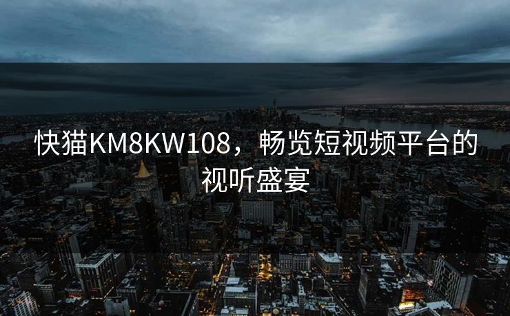 快猫KM8KW108,畅览短视频平台的视听盛宴 快猫KM8KW108,畅览短视频平台的视听盛宴