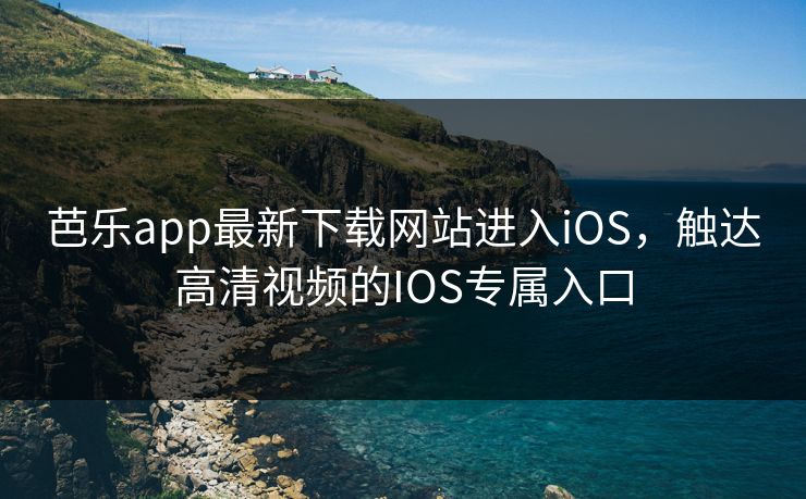 芭乐app最新下载网站进入iOS,触达高清视频的IOS专属入口 芭乐app最新下载网站进入iOS,触达高清视频的IOS专属入口