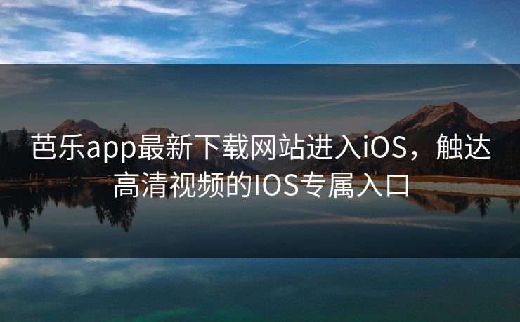 芭乐app最新下载网站进入iOS,触达高清视频的IOS专属入口 芭乐app最新下载网站进入iOS,触达高清视频的IOS专属入口