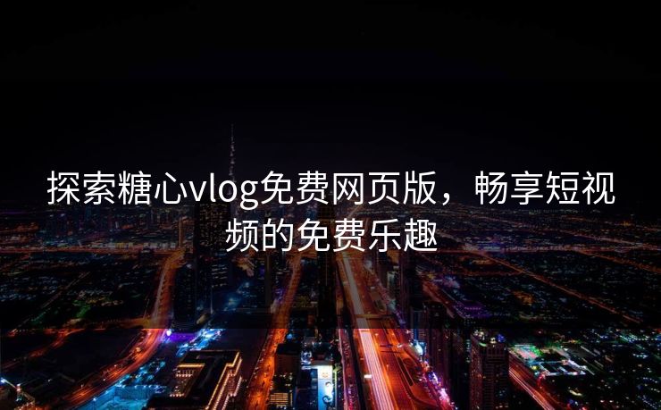 探索糖心vlog免费网页版，畅享短视频的免费乐趣