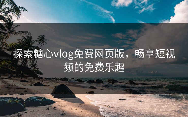 探索糖心vlog免费网页版，畅享短视频的免费乐趣