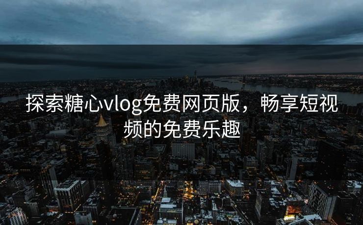 探索糖心vlog免费网页版，畅享短视频的免费乐趣
