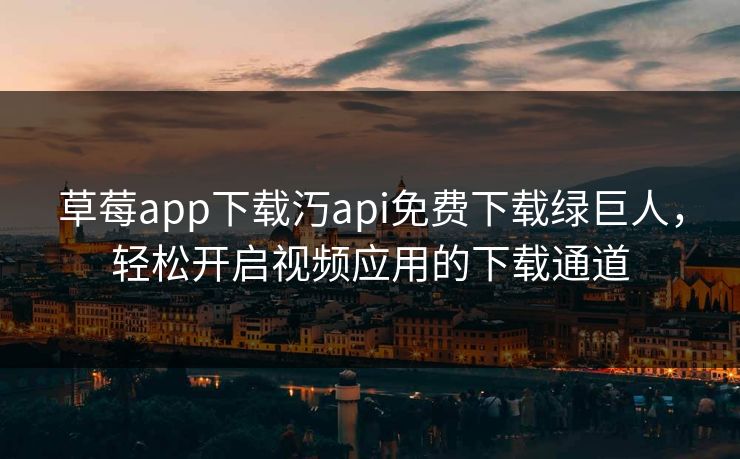 草莓app下载汅api免费下载绿巨人，轻松开启视频应用的下载通道