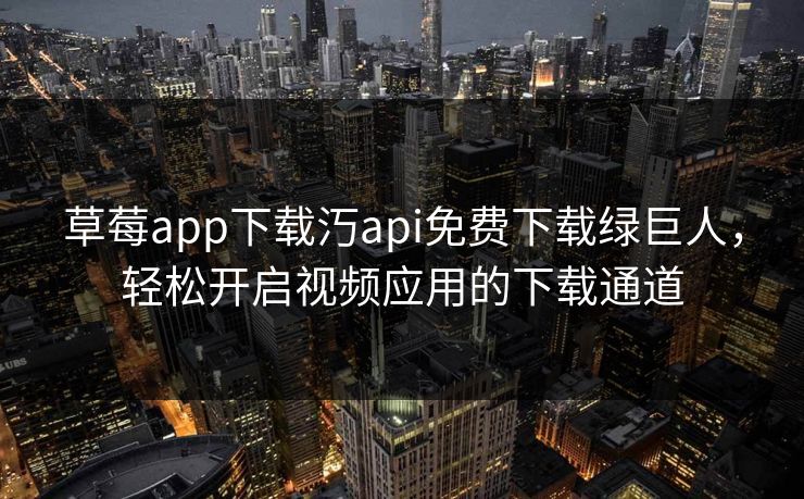 草莓app下载汅api免费下载绿巨人，轻松开启视频应用的下载通道