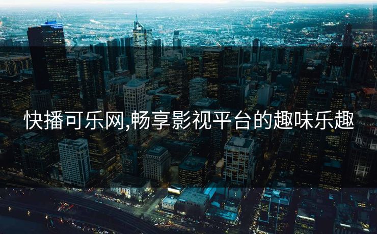 快播可乐网,畅享影视平台的趣味乐趣 快播可乐网,畅享影视平台的趣味乐趣