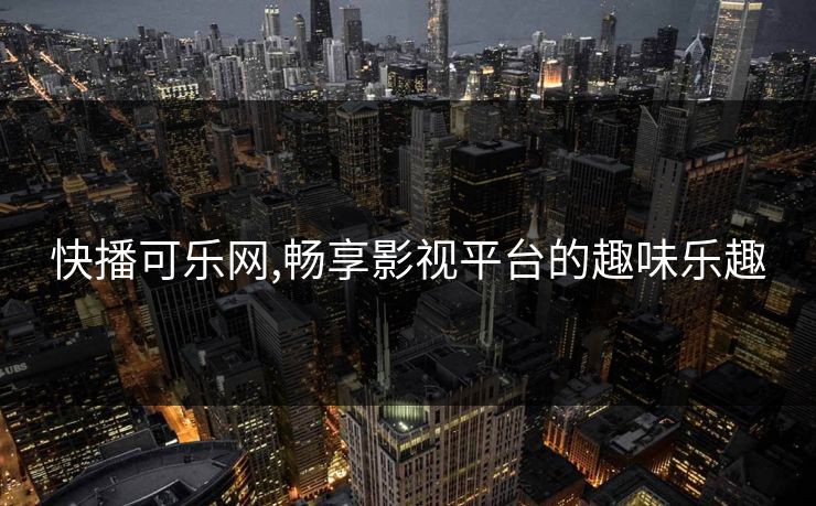 快播可乐网,畅享影视平台的趣味乐趣 快播可乐网,畅享影视平台的趣味乐趣