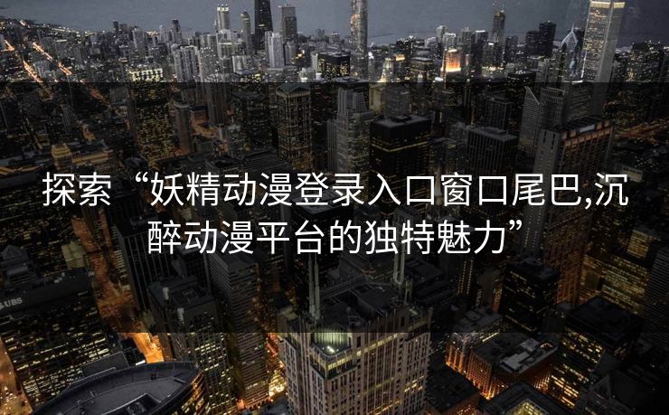 探索“妖精动漫登录入口窗口尾巴,沉醉动漫平台的独特魅力”