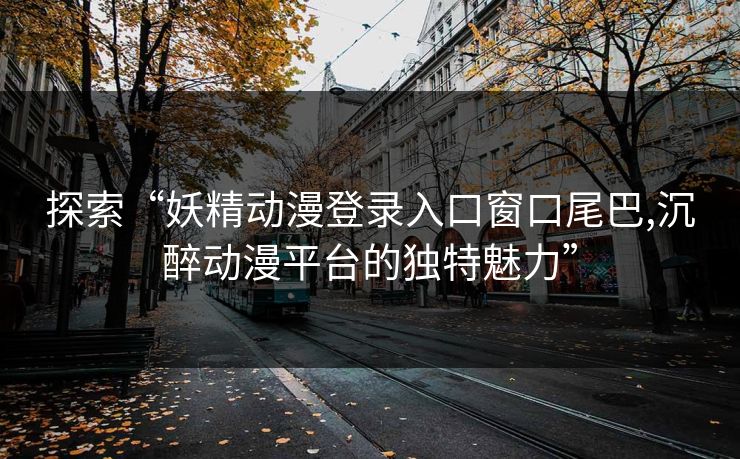 探索“妖精动漫登录入口窗口尾巴,沉醉动漫平台的独特魅力”