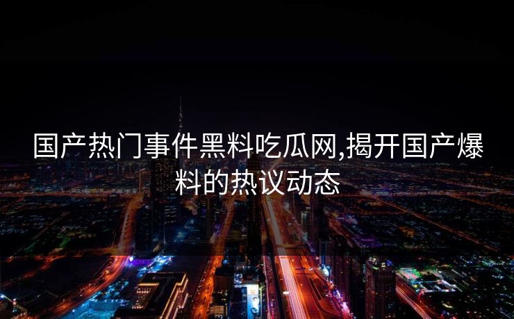国产热门事件黑料吃瓜网,揭开国产爆料的热议动态
