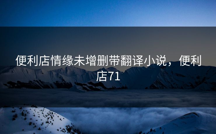 便利店情缘未增删带翻译小说,便利店71 便利店情缘未增删带翻译小说,便利店71