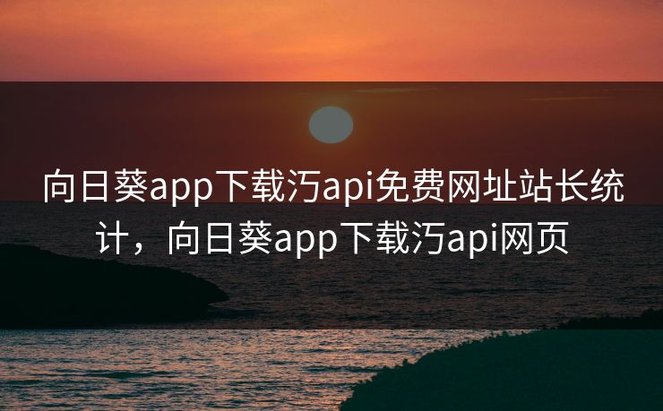 向日葵app下载汅api免费网址站长统计，向日葵app下载汅api网页