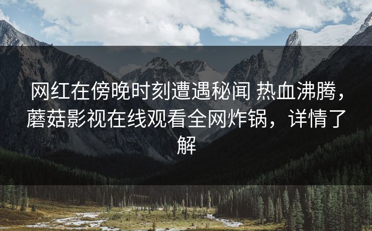 网红在傍晚时刻遭遇秘闻 热血沸腾，蘑菇影视在线观看全网炸锅，详情了解