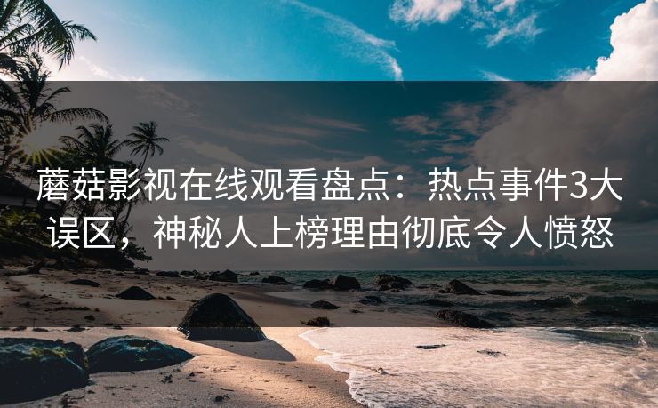 蘑菇影视在线观看盘点：热点事件3大误区，神秘人上榜理由彻底令人愤怒