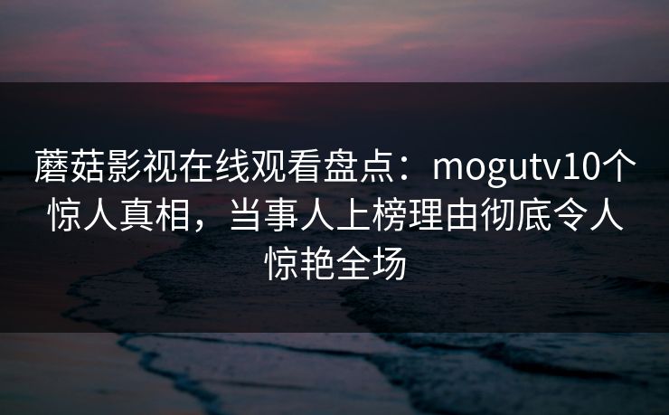 蘑菇影视在线观看盘点:mogutv10个惊人真相,当事人上榜理由彻底令人惊艳全场 蘑菇影视在线观看盘点:mogutv10个惊人真相,当事人上榜理由彻底令人惊艳全场